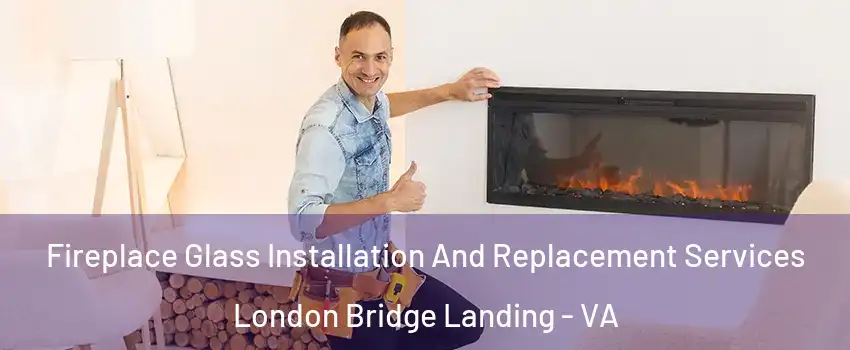 Fireplace Glass Installation And Replacement Services London Bridge Landing - VA